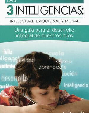 LAS 3 INTELIGENCIAS. INTELECTUAL, EMOCIONAL Y MORAL UNA GUIA PARA EL DESARROLLO INTEGRAL DE NUESTROS HIJOS