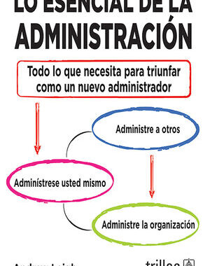 LO ESENCIAL DE LA ADMINISTRACION TODO LO QUE NECESITA PARA TRIUNFAR COMO UN NUEVO ADMINISTRADOR